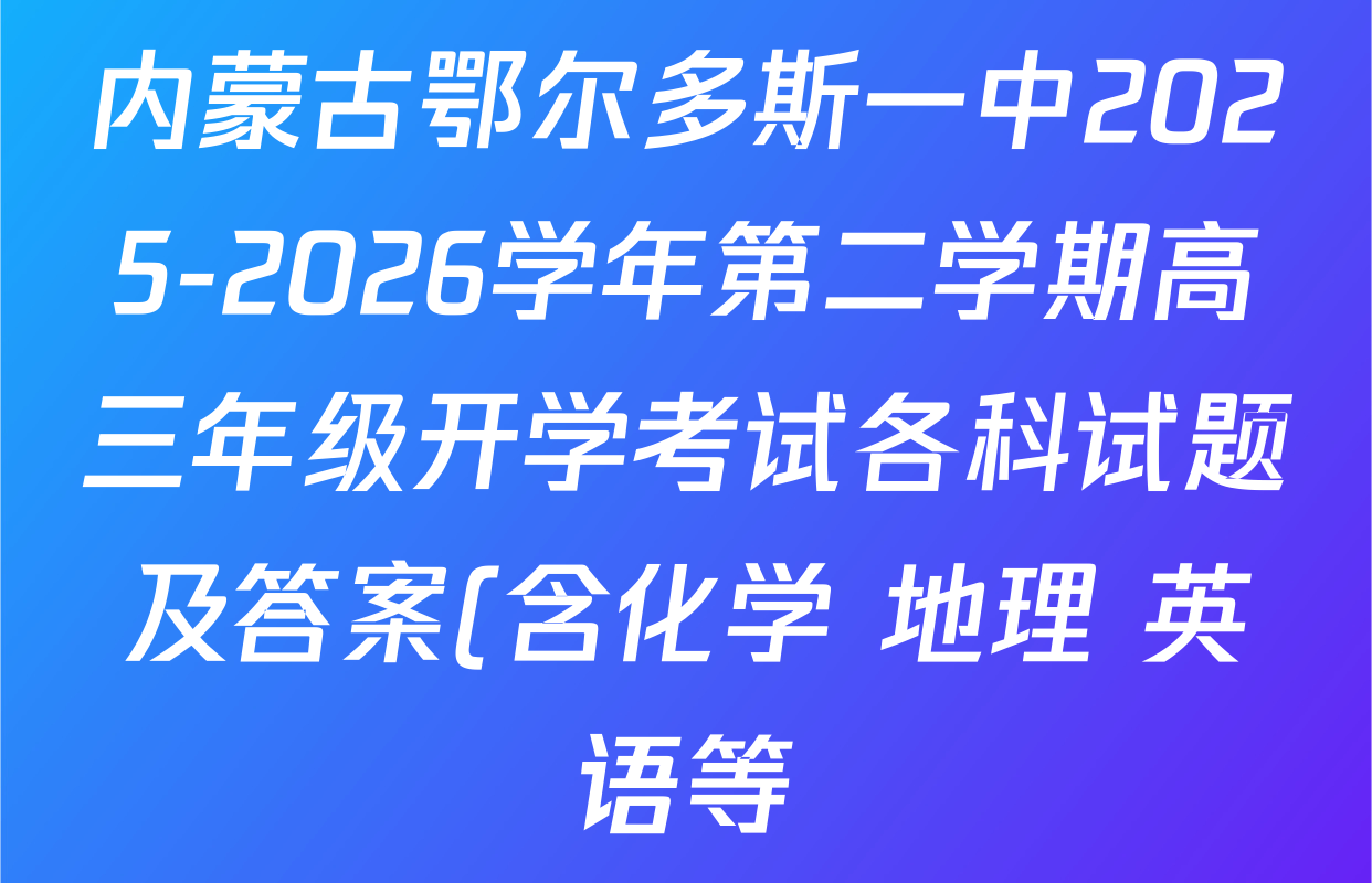 内蒙古鄂尔多斯一中2025-2026学年第二学期高三年级开学考试各科试题及答案(含化学 地理 英语等)